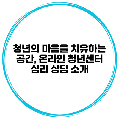 청년의 마음을 치유하는 공간, 온라인 청년센터 심리 상담 소개