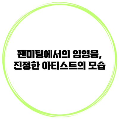 팬미팅에서의 임영웅, 진정한 아티스트의 모습