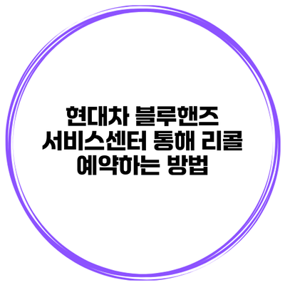현대차 블루핸즈 서비스센터 통해 리콜 예약하는 방법