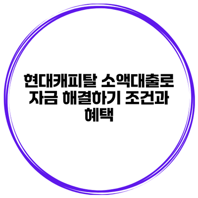 현대캐피탈 소액대출로 자금 해결하기 조건과 혜택