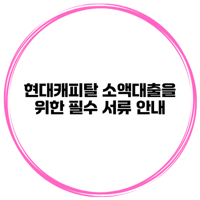 현대캐피탈 소액대출을 위한 필수 서류 안내