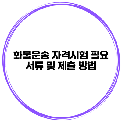 화물운송 자격시험 필요 서류 및 제출 방법