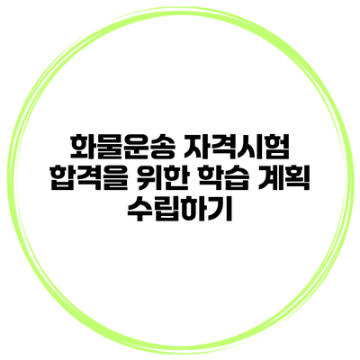화물운송 자격시험 합격을 위한 학습 계획 수립하기