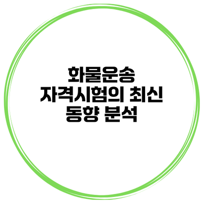 화물운송 자격시험의 최신 동향 분석