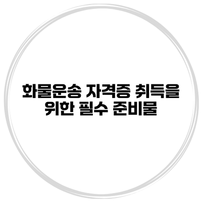화물운송 자격증 취득을 위한 필수 준비물
