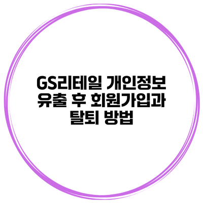 GS리테일 개인정보 유출 후 회원가입과 탈퇴 방법