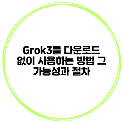 Grok3를 다운로드 없이 사용하는 방법: 그 가능성과 절차