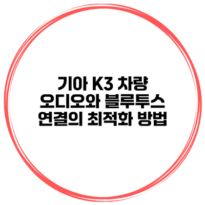 기아 K3 차량 오디오와 블루투스 연결의 최적화 방법