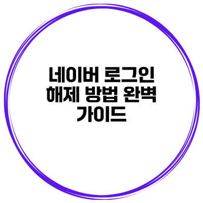 네이버 로그인 해제 방법 완벽 가이드