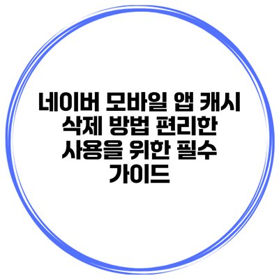 네이버 모바일 앱 캐시 삭제 방법: 편리한 사용을 위한 필수 가이드