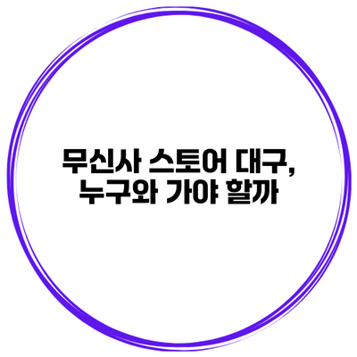 무신사 스토어 대구, 누구와 가야 할까?