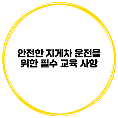 안전한 지게차 운전을 위한 필수 교육 사항