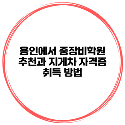 용인에서 중장비학원 추천과 지게차 자격증 취득 방법