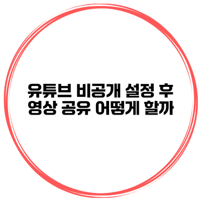 유튜브 비공개 설정 후 영상 공유 어떻게 할까?