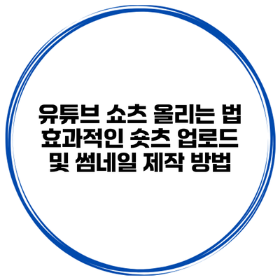 유튜브 쇼츠 올리는 법: 효과적인 숏츠 업로드 및 썸네일 제작 방법