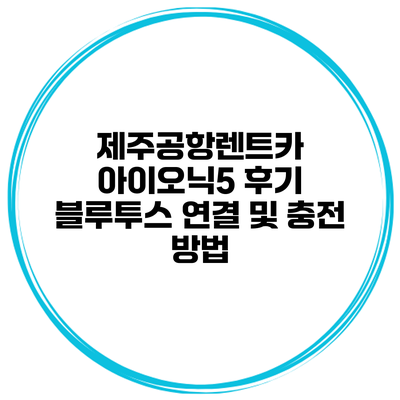 제주공항렌트카 아이오닉5 후기 블루투스 연결 및 충전 방법