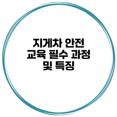 지게차 안전 교육: 필수 과정 및 특징