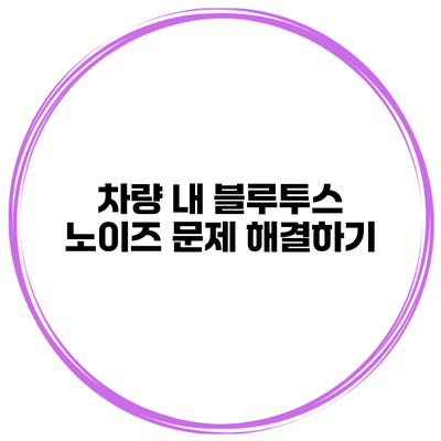 차량 내 블루투스 노이즈 문제 해결하기