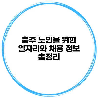 충주 노인을 위한 일자리와 채용 정보 총정리