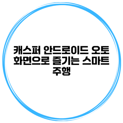 캐스퍼 안드로이드 오토 화면으로 즐기는 스마트 주행