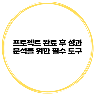 프로젝트 완료 후 성과 분석을 위한 필수 도구