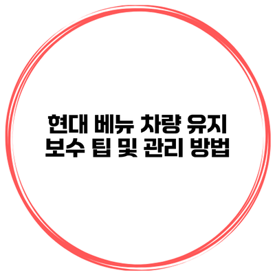 현대 베뉴 차량 유지 보수 팁 및 관리 방법